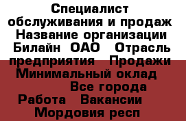 Специалист обслуживания и продаж › Название организации ­ Билайн, ОАО › Отрасль предприятия ­ Продажи › Минимальный оклад ­ 20 000 - Все города Работа » Вакансии   . Мордовия респ.